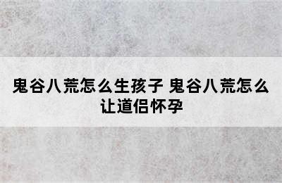 鬼谷八荒怎么生孩子 鬼谷八荒怎么让道侣怀孕